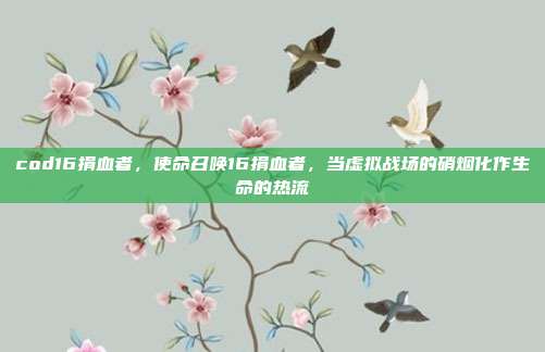 cod16捐血者,使命召唤16捐血者,当虚拟战场的硝烟化作生命的热流