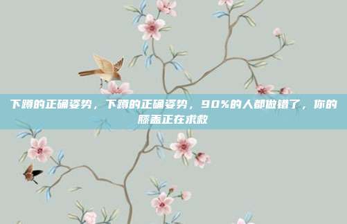 下蹲的正确姿势,下蹲的正确姿势,90%的人都做错了,你的膝盖正在求救