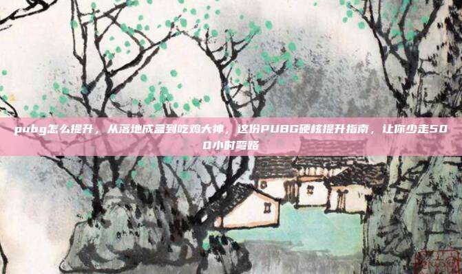 pubg怎么提升，从落地成盒到吃鸡大神，这份PUBG硬核提升指南，让你少走500小时弯路