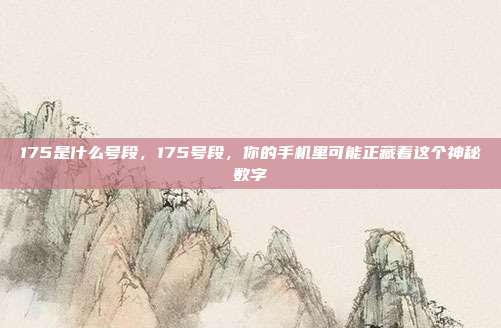 175是什么号段,175号段,你的手机里可能正藏着这个神秘数字