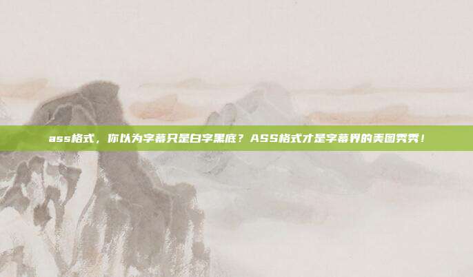 ass格式,你以为字幕只是白字黑底?ASS格式才是字幕界的美图秀秀!