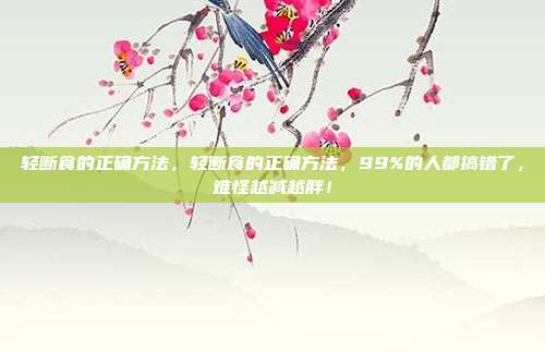 轻断食的正确方法,轻断食的正确方法,99%的人都搞错了,难怪越减越胖!
