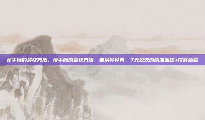 瘦手臂的最快方法,瘦手臂的最快方法,告别拜拜肉,7天见效的精准训练+饮食秘籍