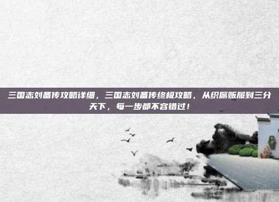 三国志刘备传攻略详细,三国志刘备传终极攻略,从织席贩履到三分天下,每一步都不容错过!