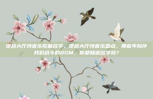 逆战大厅纯音乐歌曲名字,逆战大厅纯音乐盘点,那些年陪伴我们战斗的BGM,你都知道名字吗?