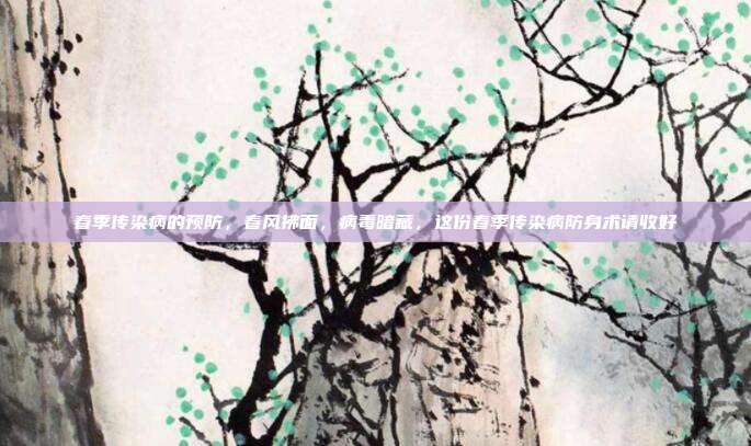 春季传染病的预防,春风拂面,病毒暗藏,这份春季传染病防身术请收好