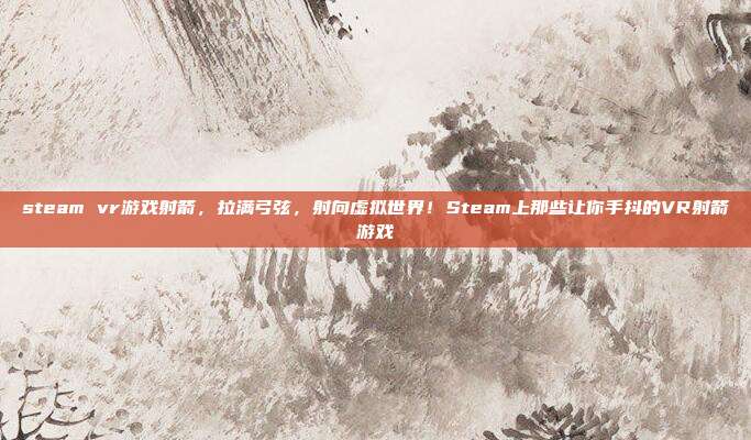 steam vr游戏射箭,拉满弓弦,射向虚拟世界!Steam上那些让你手抖的VR射箭游戏