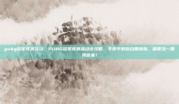 pubg冠军竞猜活动,PUBG冠军竞猜活动全攻略,手把手教你白嫖皮肤,顺便当一回预言家!