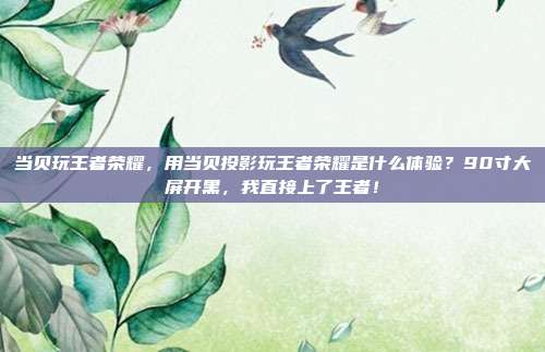 当贝玩王者荣耀,用当贝投影玩王者荣耀是什么体验?90寸大屏开黑,我直接上了王者!