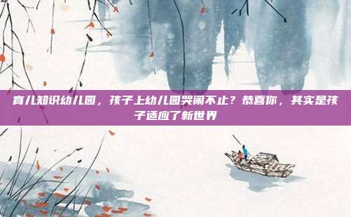 育儿知识幼儿园，孩子上幼儿园哭闹不止？恭喜你，其实是孩子适应了新世界