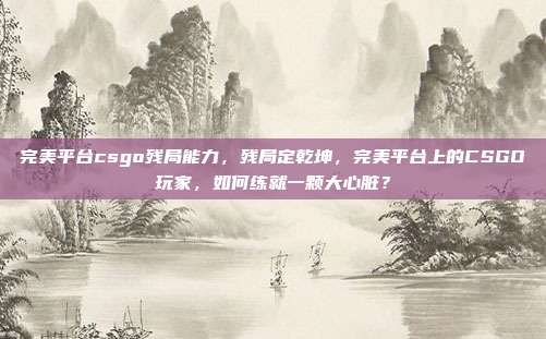 完美平台csgo残局能力,残局定乾坤,完美平台上的CSGO玩家,如何练就一颗大心脏?