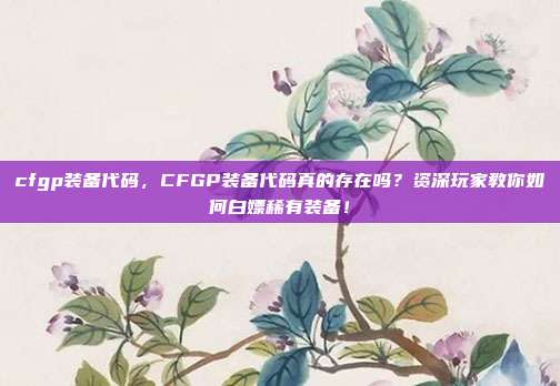 cfgp装备代码,CFGP装备代码真的存在吗?资深玩家教你如何白嫖稀有装备!
