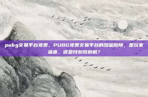pubg交易平台免费，PUBG免费交易平台的甜蜜陷阱，是玩家福音，还是钱包收割机？