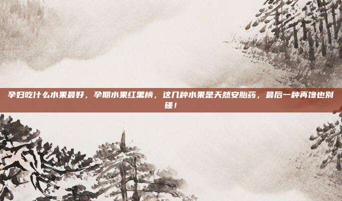 孕妇吃什么水果最好,孕期水果红黑榜,这几种水果是天然安胎药,最后一种再馋也别碰!