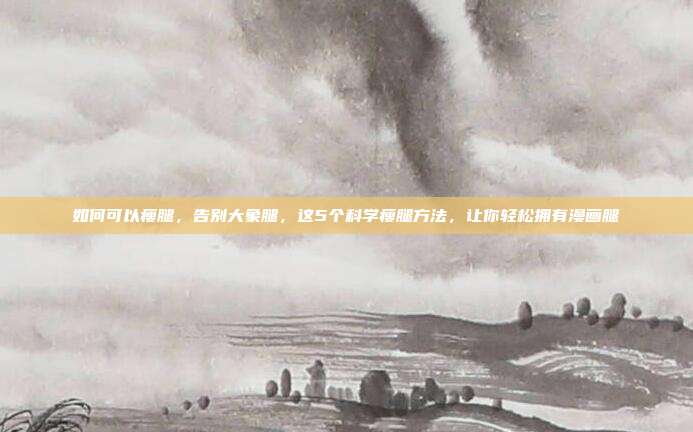 如何可以瘦腿,告别大象腿,这5个科学瘦腿方法,让你轻松拥有漫画腿
