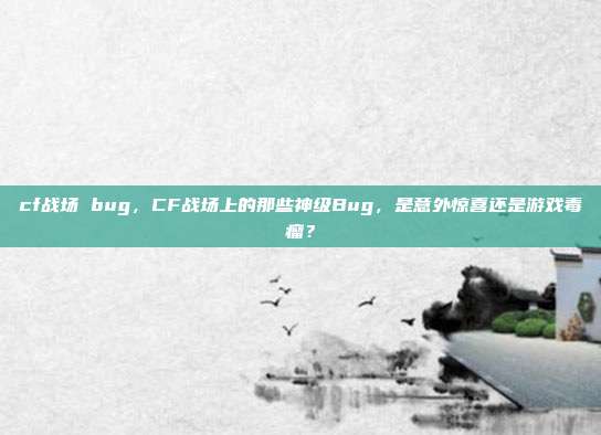 cf战场 bug,CF战场上的那些神级Bug,是意外惊喜还是游戏毒瘤?