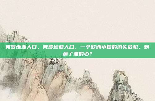 克罗地亚人口,克罗地亚人口,一个欧洲小国的消失危机,刺痛了谁的心?