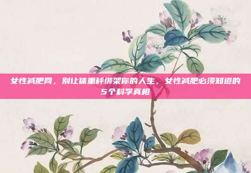 女性减肥网，别让体重秤绑架你的人生，女性减肥必须知道的5个科学真相