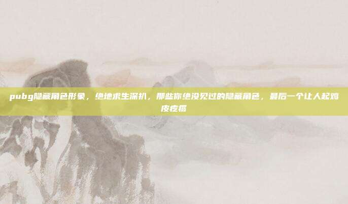 pubg隐藏角色形象,绝地求生深扒,那些你绝没见过的隐藏角色,最后一个让人起鸡皮疙瘩
