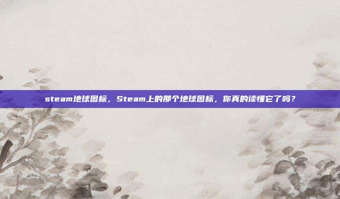 steam地球图标，Steam上的那个地球图标，你真的读懂它了吗？