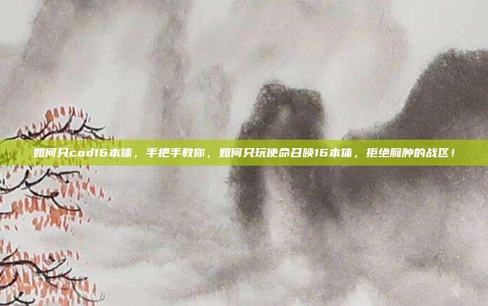 如何只cod16本体,手把手教你,如何只玩使命召唤16本体,拒绝臃肿的战区!