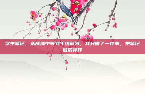 学生笔记,从成绩中等到年级前列,我只做了一件事,把笔记做成神作