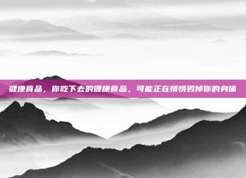 健康食品,你吃下去的健康食品,可能正在悄悄毁掉你的身体