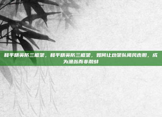 和平精英防三框架,和平精英防三框架,如何让劝架队闻风丧胆,成为渔翁而非鹬蚌