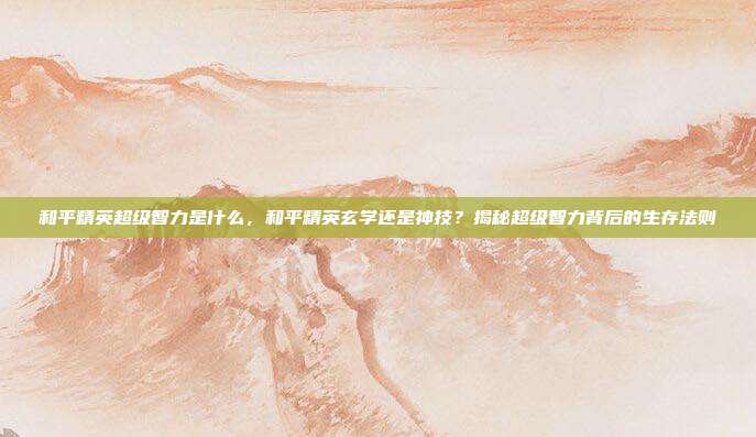 和平精英超级智力是什么,和平精英玄学还是神技?揭秘超级智力背后的生存法则