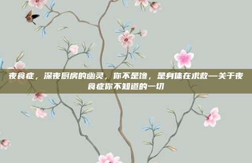 夜食症，深夜厨房的幽灵，你不是馋，是身体在求救—关于夜食症你不知道的一切