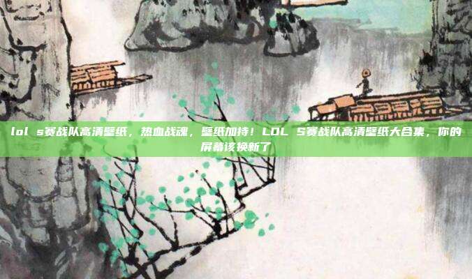 lol s赛战队高清壁纸，热血战魂，壁纸加持！LOL S赛战队高清壁纸大合集，你的屏幕该换新了