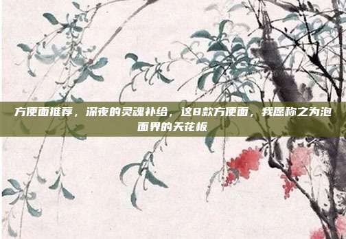 方便面推荐,深夜的灵魂补给,这8款方便面,我愿称之为泡面界的天花板