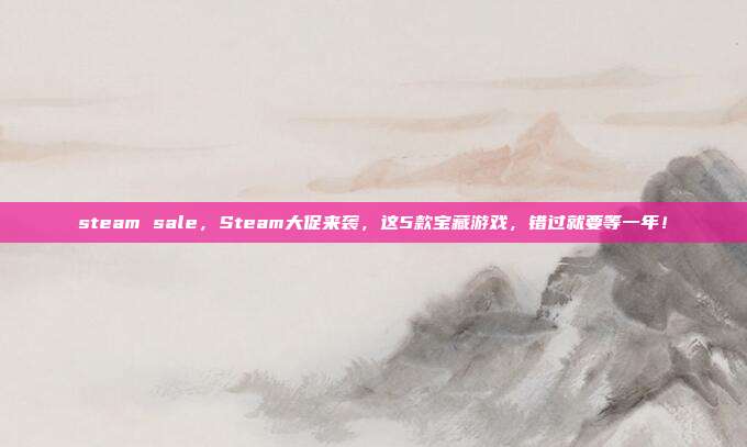 steam sale,Steam大促来袭,这5款宝藏游戏,错过就要等一年!