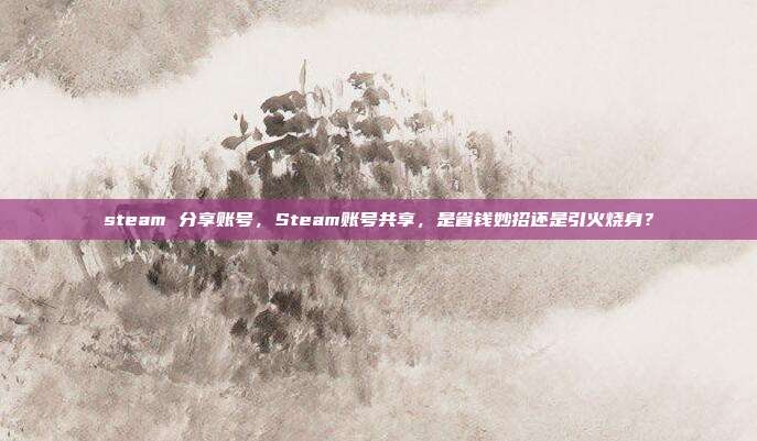 steam 分享账号,Steam账号共享,是省钱妙招还是引火烧身?