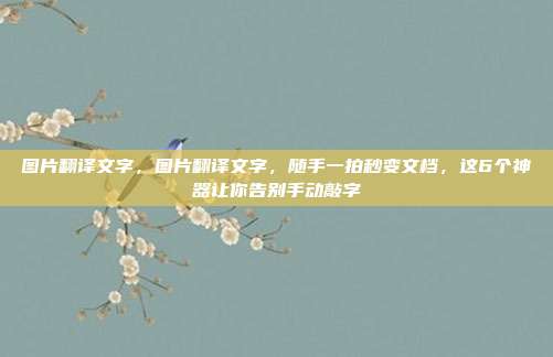 图片翻译文字,图片翻译文字,随手一拍秒变文档,这6个神器让你告别手动敲字