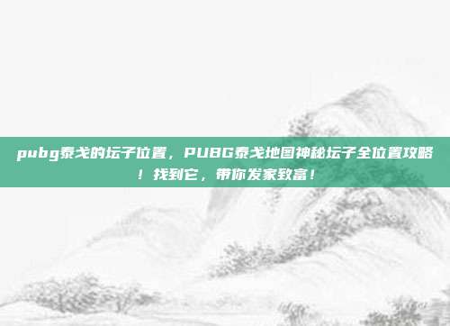 pubg泰戈的坛子位置,PUBG泰戈地图神秘坛子全位置攻略!找到它,带你发家致富!
