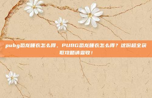 pubg恐龙睡衣怎么得，PUBG恐龙睡衣怎么得？这份超全获取攻略请查收！