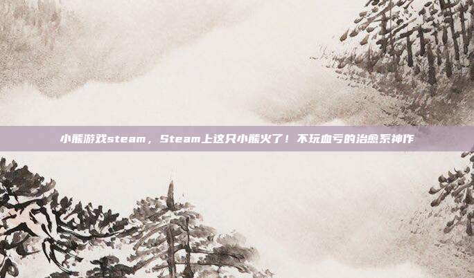 小熊游戏steam,Steam上这只小熊火了!不玩血亏的治愈系神作