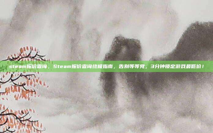 steam报价查询,Steam报价查询终极指南,告别等等党,3分钟锁定游戏最低价!