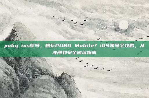 pubg ios账号，想玩PUBG Mobile？iOS账号全攻略，从注册到安全避坑指南