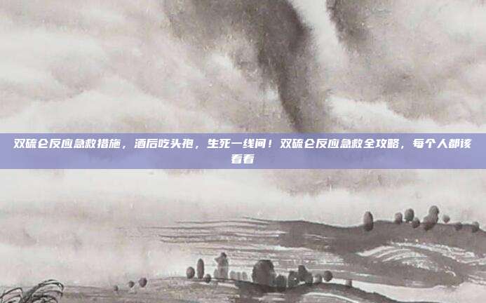 双硫仑反应急救措施，酒后吃头孢，生死一线间！双硫仑反应急救全攻略，每个人都该看看