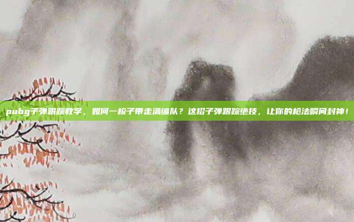pubg子弹跟踪教学,如何一梭子带走满编队?这招子弹跟踪绝技,让你的枪法瞬间封神!