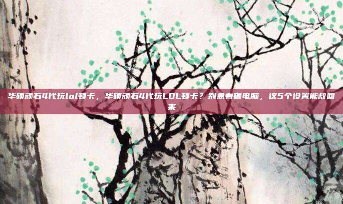 华硕顽石4代玩lol顿卡,华硕顽石4代玩LOL顿卡?别急着砸电脑,这5个设置能救回来
