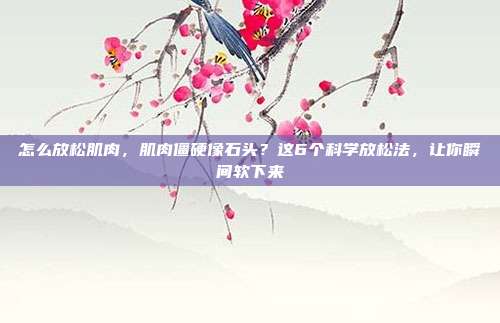 怎么放松肌肉,肌肉僵硬像石头?这6个科学放松法,让你瞬间软下来