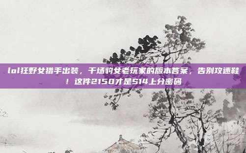 lol狂野女猎手出装,千场豹女老玩家的版本答案,告别攻速鞋!这件2150才是S14上分密码