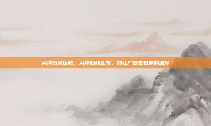 菏泽妇科医院,菏泽妇科医院,别让广告左右你的选择
