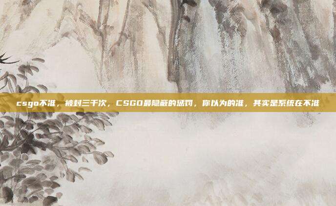 csgo不准,被封三千次,CSGO最隐蔽的惩罚,你以为的准,其实是系统在不准