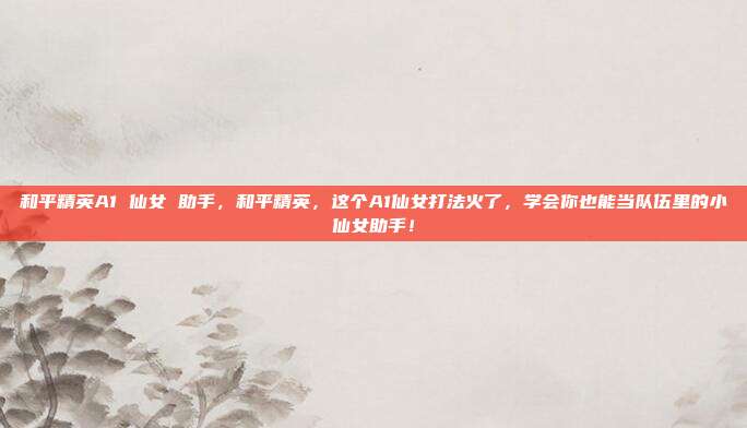 和平精英A1 仙女 助手,和平精英,这个A1仙女打法火了,学会你也能当队伍里的小仙女助手!
