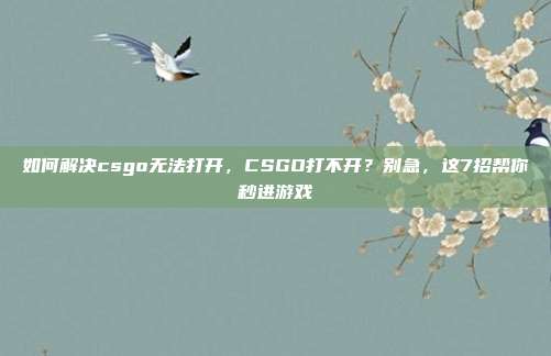如何解决csgo无法打开,CSGO打不开?别急,这7招帮你秒进游戏