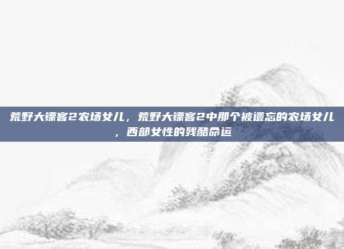 荒野大镖客2农场女儿,荒野大镖客2中那个被遗忘的农场女儿,西部女性的残酷命运